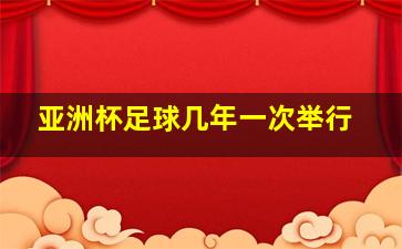 亚洲杯足球几年一次举行