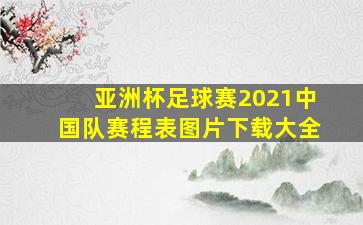 亚洲杯足球赛2021中国队赛程表图片下载大全