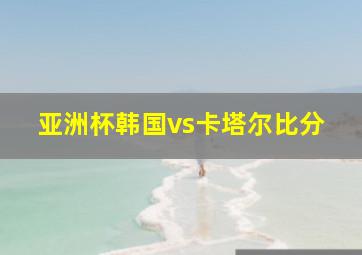 亚洲杯韩国vs卡塔尔比分