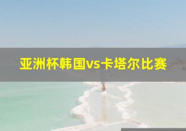 亚洲杯韩国vs卡塔尔比赛