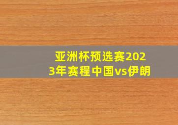 亚洲杯预选赛2023年赛程中国vs伊朗