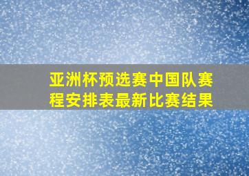 亚洲杯预选赛中国队赛程安排表最新比赛结果