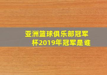 亚洲篮球俱乐部冠军杯2019年冠军是谁