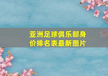 亚洲足球俱乐部身价排名表最新图片