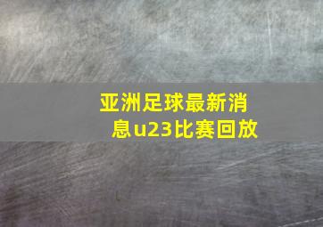 亚洲足球最新消息u23比赛回放