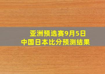 亚洲预选赛9月5日中国日本比分预测结果