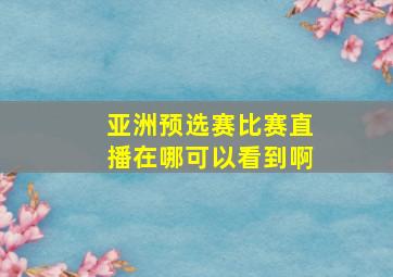 亚洲预选赛比赛直播在哪可以看到啊