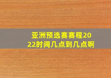 亚洲预选赛赛程2022时间几点到几点啊