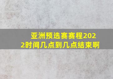 亚洲预选赛赛程2022时间几点到几点结束啊