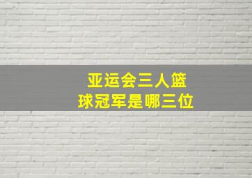 亚运会三人篮球冠军是哪三位