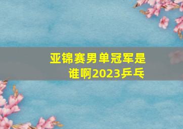 亚锦赛男单冠军是谁啊2023乒乓