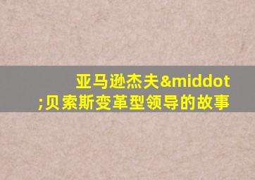 亚马逊杰夫·贝索斯变革型领导的故事