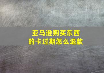 亚马逊购买东西的卡过期怎么退款