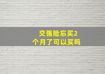 交强险忘买2个月了可以买吗