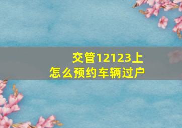 交管12123上怎么预约车辆过户