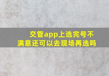 交管app上选完号不满意还可以去现场再选吗