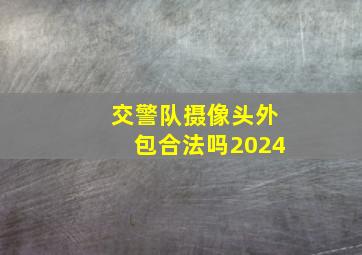 交警队摄像头外包合法吗2024