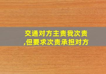 交通对方主责我次责,但要求次责承担对方