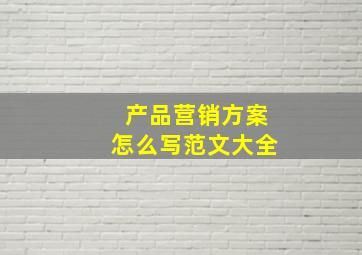 产品营销方案怎么写范文大全