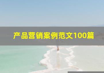 产品营销案例范文100篇