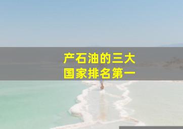 产石油的三大国家排名第一