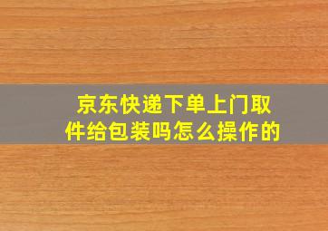 京东快递下单上门取件给包装吗怎么操作的