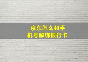 京东怎么和手机号解绑银行卡