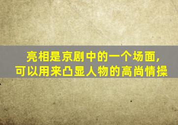 亮相是京剧中的一个场面,可以用来凸显人物的高尚情操