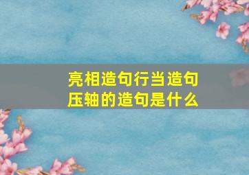 亮相造句行当造句压轴的造句是什么