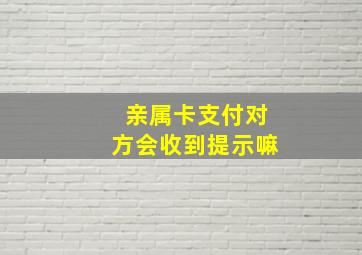 亲属卡支付对方会收到提示嘛