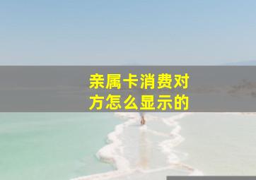 亲属卡消费对方怎么显示的