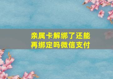 亲属卡解绑了还能再绑定吗微信支付