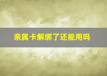 亲属卡解绑了还能用吗