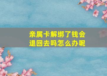 亲属卡解绑了钱会退回去吗怎么办呢