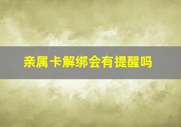 亲属卡解绑会有提醒吗