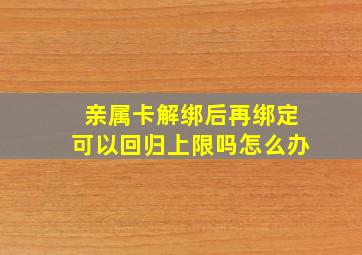 亲属卡解绑后再绑定可以回归上限吗怎么办