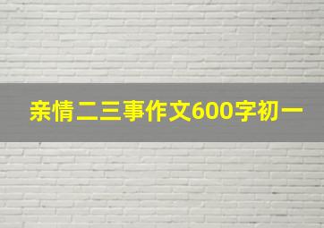 亲情二三事作文600字初一