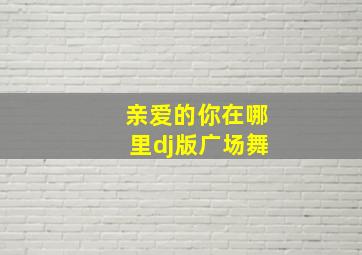 亲爱的你在哪里dj版广场舞