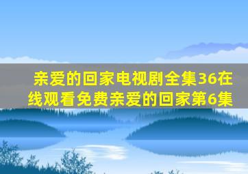 亲爱的回家电视剧全集36在线观看免费亲爱的回家第6集