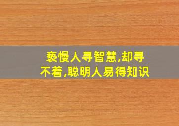 亵慢人寻智慧,却寻不着,聪明人易得知识