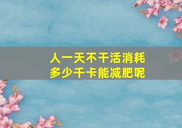 人一天不干活消耗多少千卡能减肥呢