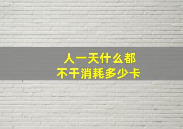 人一天什么都不干消耗多少卡