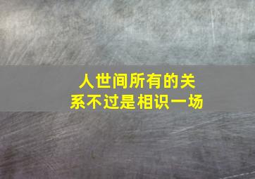 人世间所有的关系不过是相识一场