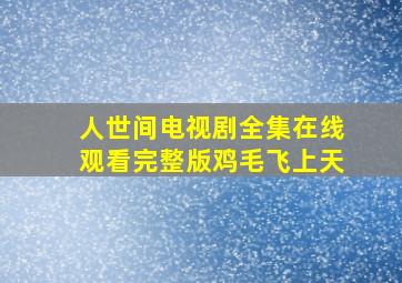 人世间电视剧全集在线观看完整版鸡毛飞上天