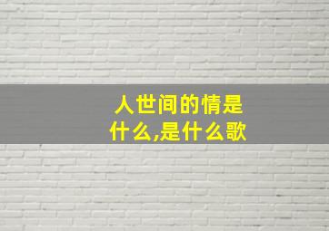 人世间的情是什么,是什么歌