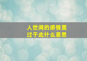 人世间的感情莫过于此什么意思