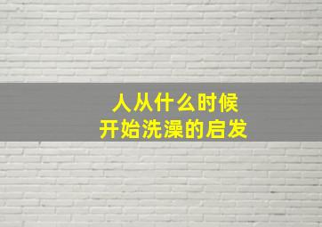 人从什么时候开始洗澡的启发