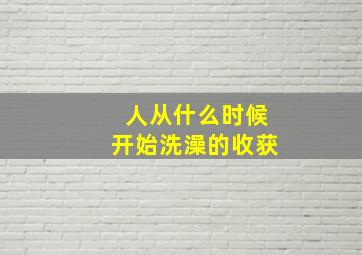 人从什么时候开始洗澡的收获