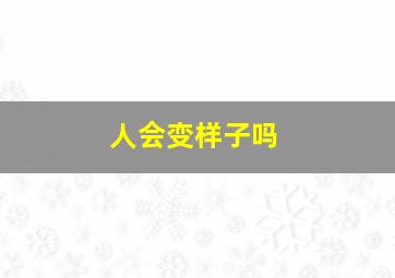 人会变样子吗