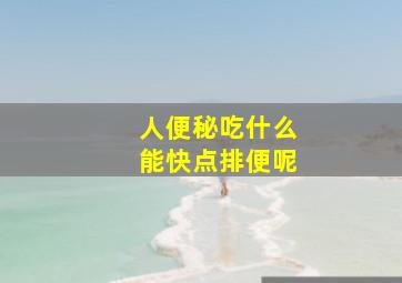 人便秘吃什么能快点排便呢